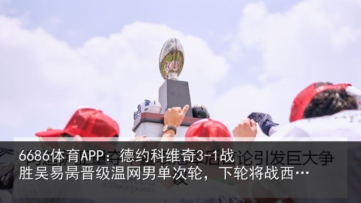 6686体育APP：德约相关情况晋级相关情况将战西西帕斯