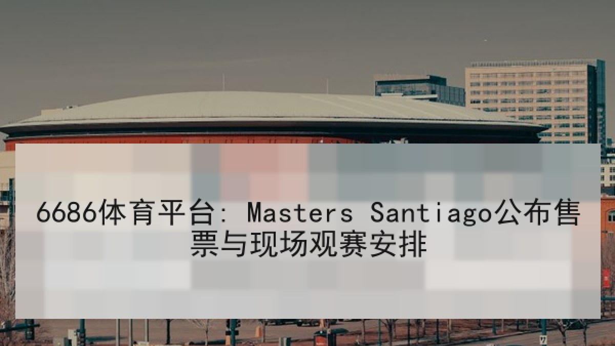 6686体育平台: Masters Santiago公布售票与现场观赛安排 6686体育平台: Masters Santiago公布售票与现场观赛安排