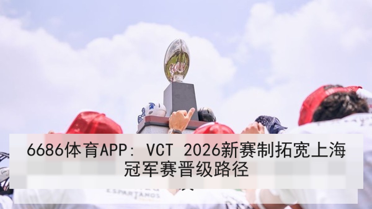 6686体育APP: VCT 2026新赛制拓宽上海冠军赛晋级路径