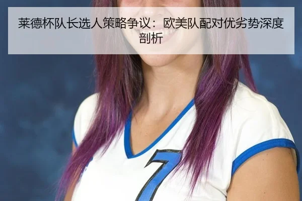莱德杯队长选人策略争议：欧美队配对优劣势深度剖析