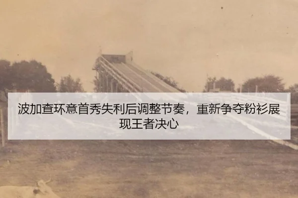 波加查环意首秀失利后调整节奏，重新争夺粉衫展现王者决心