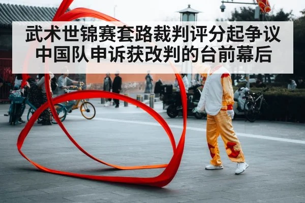 武术世锦赛套路裁判评分起争议中国队申诉获改判的台前幕后