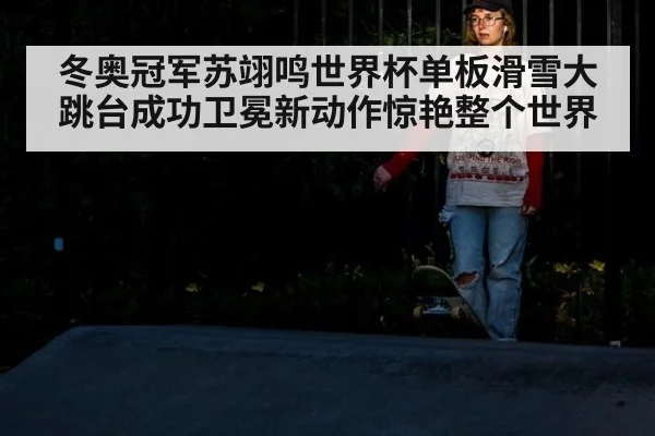 冬奥冠军苏翊鸣世界杯单板滑雪大跳台成功卫冕新动作惊艳整个世界
